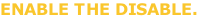 ENABLE THE DISABLE.