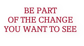 BE PART  OF THE CHANGE  YOU WANT TO SEE